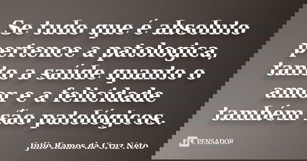 Se tudo que é absoluto pertence a patologica, tanto a saúde quanto o amor e a felicidade também são patológicos.... Frase de Julio Ramos da Cruz Neto.