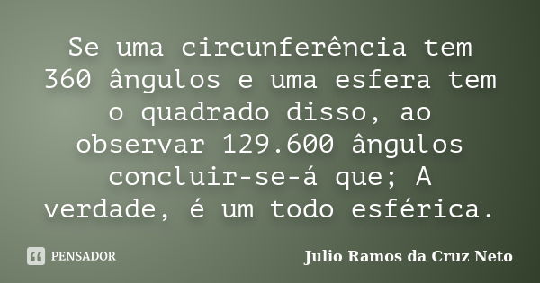 Se uma circunferência tem 360 ângulos e uma esfera tem o quadrado disso, ao observar 129.600 ângulos concluir-se-á que; A verdade, é um todo esférica.... Frase de Julio Ramos da Cruz Neto.