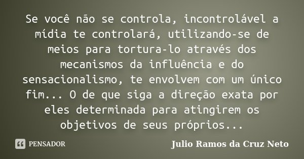 Se você não se controla, incontrolável a mídia te controlará, utilizando-se de meios para tortura-lo através dos mecanismos da influência e do sensacionalismo, ... Frase de Julio Ramos da Cruz Neto.