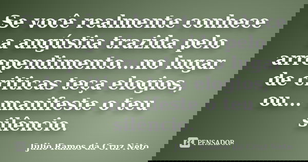 Se você realmente conhece a angústia trazida pelo arrependimento...no lugar de criticas teça elogios, ou... manifeste o teu silêncio.... Frase de Julio Ramos da Cruz Neto.