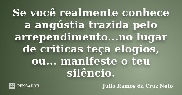 Se você realmente conhece a angústia trazida pelo arrependimento...no lugar de criticas teça elogios, ou... manifeste o teu silêncio.... Frase de Julio Ramos da Cruz Neto.