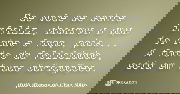 Se você se sente infeliz, observe o que te cabe e faça, pois... A fonte da felicidade, está em tuas obrigações.... Frase de Julio Ramos da Cruz Neto.