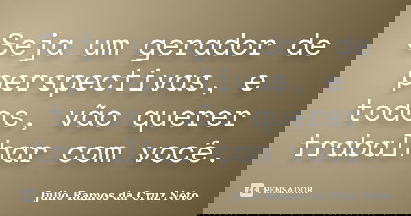 Seja um gerador de perspectivas, e todos, vão querer trabalhar com você.... Frase de Julio Ramos da Cruz Neto.