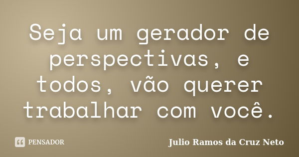 Seja um gerador de perspectivas, e todos, vão querer trabalhar com você.... Frase de Julio Ramos da Cruz Neto.