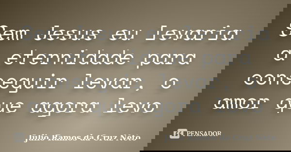 Sem Jesus eu levaria a eternidade para conseguir levar, o amor que agora levo... Frase de Julio Ramos da Cruz Neto.