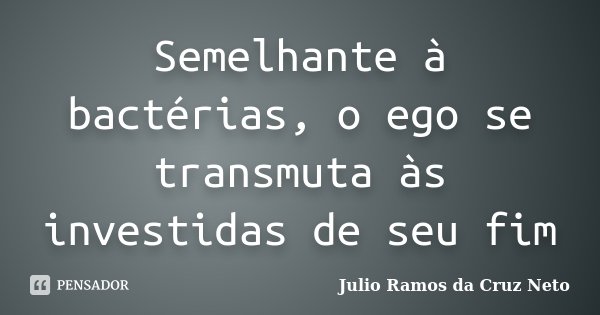 Semelhante à bactérias, o ego se transmuta às investidas de seu fim... Frase de Julio Ramos da Cruz Neto.