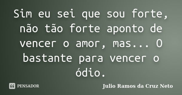 Sim eu sei que sou forte, não tão forte aponto de vencer o amor, mas... O bastante para vencer o ódio.... Frase de Julio Ramos da Cruz Neto.