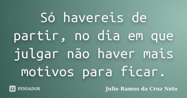 Só havereis de partir, no dia em que julgar não haver mais motivos para ficar.... Frase de Julio Ramos Da Cruz Neto.