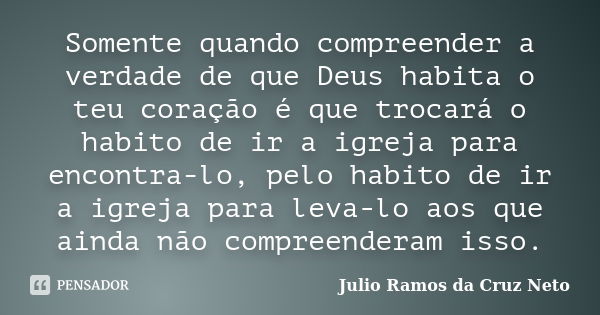 Somente quando compreender a verdade de que Deus habita o teu coração é que trocará o habito de ir a igreja para encontra-lo, pelo habito de ir a igreja para le... Frase de Julio Ramos da Cruz Neto.