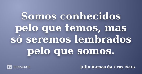 Somos conhecidos pelo que temos, mas só seremos lembrados pelo que somos.... Frase de Julio Ramos da Cruz Neto.