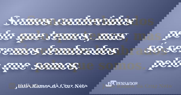 Somos conhecidos pelo que temos, mas só seremos lembrados pelo que somos.... Frase de Julio Ramos da Cruz Neto.