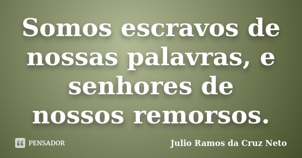 Somos escravos de nossas palavras, e senhores de nossos remorsos.... Frase de Julio Ramos da Cruz Neto.