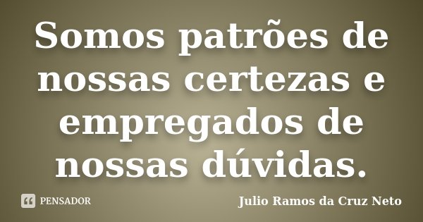Somos patrões de nossas certezas e empregados de nossas dúvidas.... Frase de Julio Ramos da Cruz Neto.