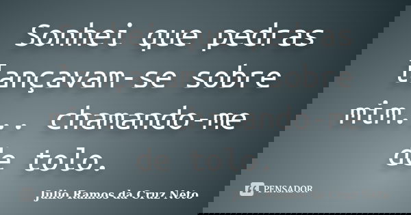 Sonhei que pedras lançavam-se sobre mim... chamando-me de tolo.... Frase de Julio Ramos da Cruz Neto.
