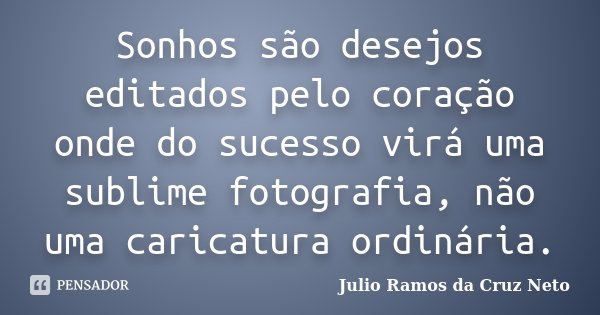 Sonhos são desejos editados pelo coração onde do sucesso virá uma sublime fotografia, não uma caricatura ordinária.... Frase de Julio Ramos da Cruz Neto.
