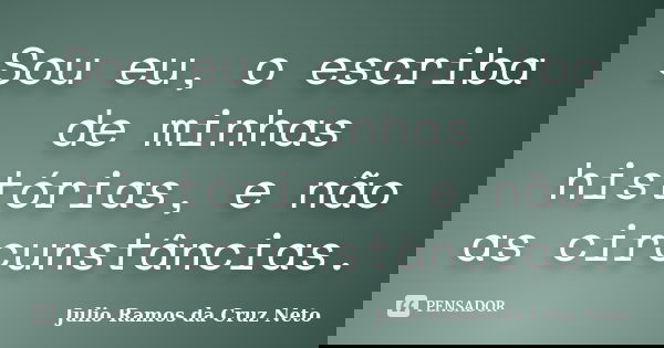 Sou eu, o escriba de minhas histórias, e não as circunstâncias.... Frase de Julio Ramos da Cruz Neto.