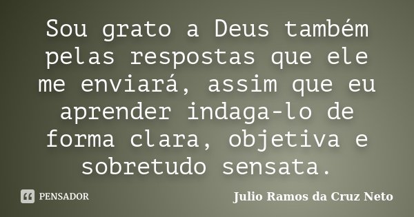 Sou grato a Deus também pelas respostas que ele me enviará, assim que eu aprender indaga-lo de forma clara, objetiva e sobretudo sensata.... Frase de Julio Ramos da Cruz Neto.