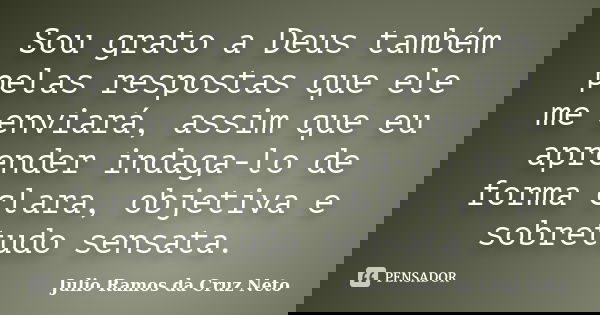 Sou grato a Deus também pelas respostas que ele me enviará, assim que eu aprender indaga-lo de forma clara, objetiva e sobretudo sensata.... Frase de Julio Ramos da Cruz Neto.