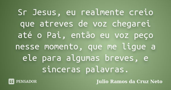 Sr Jesus, eu realmente creio que atreves de voz chegarei até o Pai, então eu voz peço nesse momento, que me ligue a ele para algumas breves, e sinceras palavras... Frase de Julio Ramos da Cruz Neto.