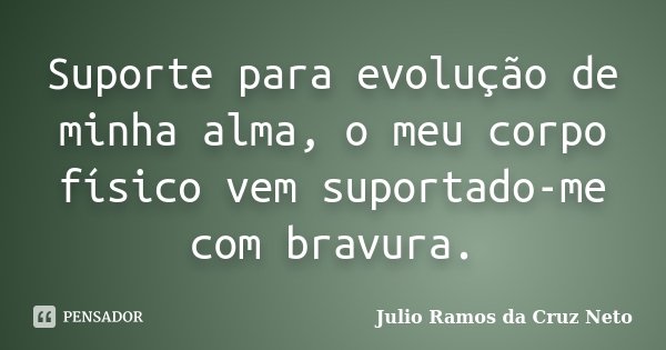 Suporte para evolução de minha alma, o meu corpo físico vem suportado-me com bravura.... Frase de Julio Ramos da Cruz Neto.
