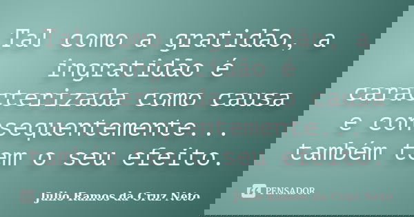 Tal como a gratidão, a ingratidão é caracterizada como causa e consequentemente... também tem o seu efeito.... Frase de Julio Ramos da Cruz Neto.