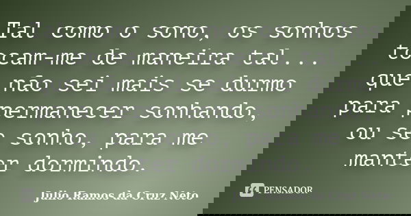 Tal como o sono, os sonhos tocam-me de maneira tal... que não sei mais se durmo para permanecer sonhando, ou se sonho, para me manter dormindo.... Frase de Julio Ramos da Cruz Neto.