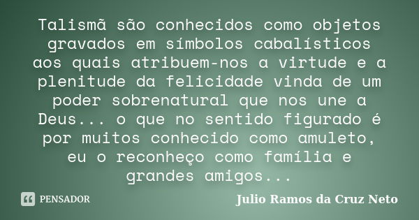 Talismã são conhecidos como objetos gravados em símbolos cabalísticos aos quais atribuem-nos a virtude e a plenitude da felicidade vinda de um poder sobrenatura... Frase de Julio Ramos da Cruz Neto.