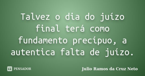 Talvez o dia do juízo final terá como fundamento precípuo, a autentica falta de juízo.... Frase de Julio Ramos da Cruz Neto.
