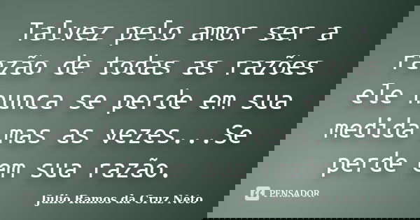 Talvez pelo amor ser a razão de todas as razões ele nunca se perde em sua medida mas as vezes...Se perde em sua razão.... Frase de Julio Ramos da Cruz Neto.