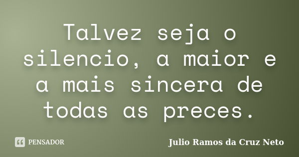 Talvez seja o silencio, a maior e a mais sincera de todas as preces.... Frase de Julio Ramos da Cruz Neto.