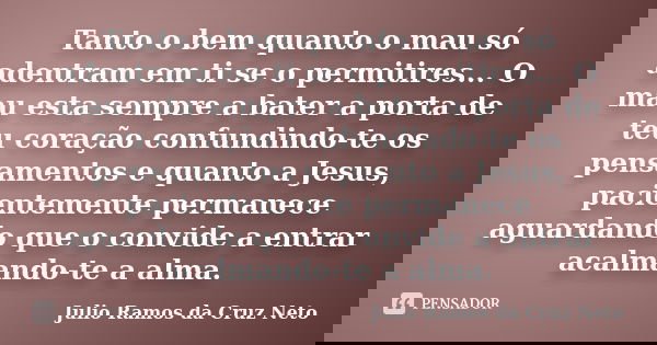 Tanto o bem quanto o mau só adentram em ti se o permitires... O mau esta sempre a bater a porta de teu coração confundindo-te os pensamentos e quanto a Jesus, p... Frase de Julio Ramos da Cruz Neto.