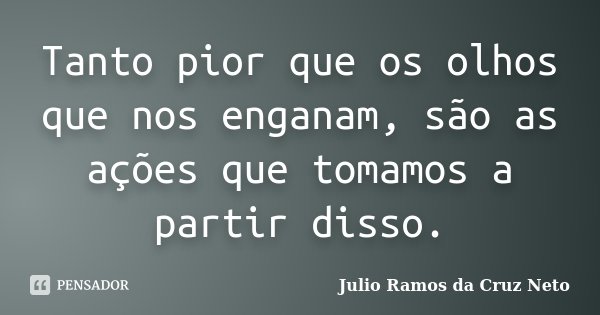 Tanto pior que os olhos que nos enganam, são as ações que tomamos a partir disso.... Frase de Julio Ramos da Cruz Neto.