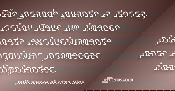 Tão grande quanto a terra, criou Deus um imenso planeta exclusivamente para arquivar promessas inadimplentes.... Frase de Julio Ramos da Cruz Neto.