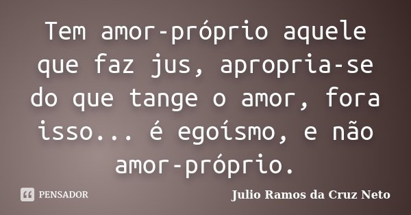 Tem amor-próprio aquele que faz jus, apropria-se do que tange o amor, fora isso... é egoísmo, e não amor-próprio.... Frase de Julio Ramos da Cruz Neto.