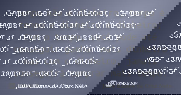 Tempo não é dinheiro, tempo é tempo e dinheiro é dinheiro; Com o tempo, você pode até conseguir ganhar mais dinheiro mas com o dinheiro, jamais conseguirá compr... Frase de Julio Ramos da Cruz Neto.