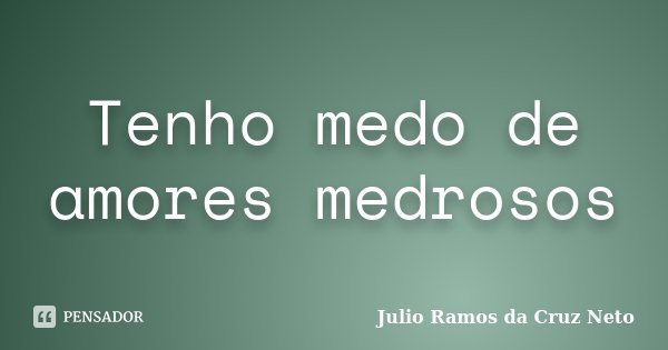 Tenho medo de amores medrosos... Frase de Julio Ramos da Cruz Neto.