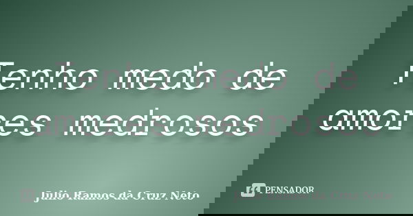 Tenho medo de amores medrosos... Frase de Julio Ramos da Cruz Neto.
