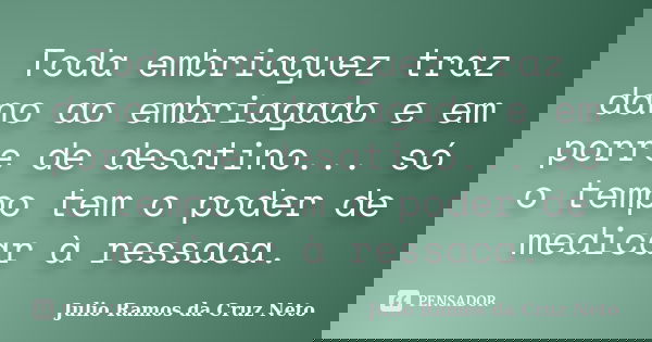 Toda embriaguez traz dano ao embriagado e em porre de desatino... só o tempo tem o poder de medicar à ressaca.... Frase de Julio Ramos da Cruz Neto.