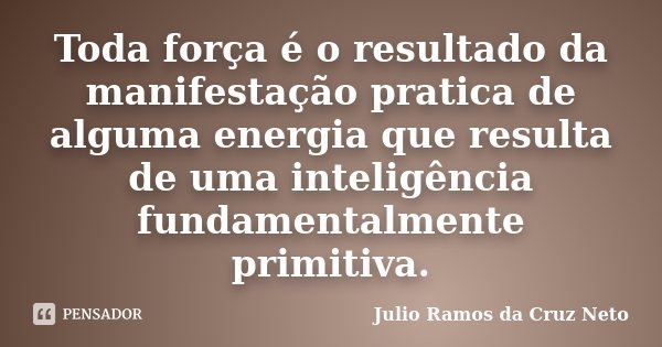 Toda força é o resultado da manifestação pratica de alguma energia que resulta de uma inteligência fundamentalmente primitiva.... Frase de Julio Ramos da Cruz Neto.