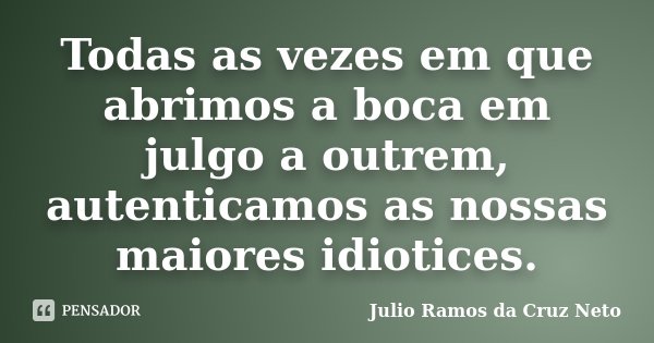 Todas as vezes em que abrimos a boca em julgo a outrem, autenticamos as nossas maiores idiotices.... Frase de Julio Ramos da Cruz Neto.