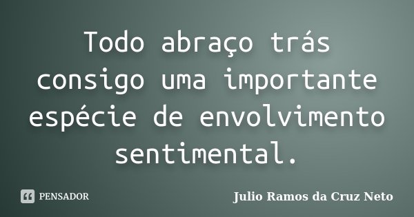 Todo abraço trás consigo uma importante espécie de envolvimento sentimental.... Frase de Julio Ramos da Cruz Neto.