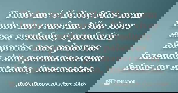 Tudo me é lícito; Mas nem tudo me convêm. Não viver essa verdade, é produzir alegorias nas palavras fazendo sim permanecerem belas no entanto, insensatas.... Frase de Julio Ramos da Cruz Neto.