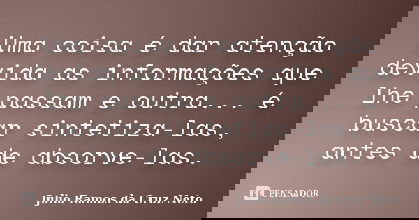 Uma coisa é dar atenção devida as informações que lhe passam e outra... é buscar sintetiza-las, antes de absorve-las.... Frase de Julio Ramos da Cruz Neto.