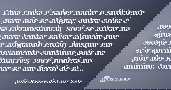 Uma coisa é saber nadar o suficiente para não se afogar, outra coisa é nessa circunstancia, você se atirar na água para tentar salvar alguém que esteja se afoga... Frase de Julio Ramos da Cruz Neto.