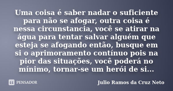 Uma coisa é saber nadar o suficiente para não se afogar, outra coisa é nessa circunstancia, você se atirar na água para tentar salvar alguém que esteja se afoga... Frase de Julio Ramos da Cruz Neto.