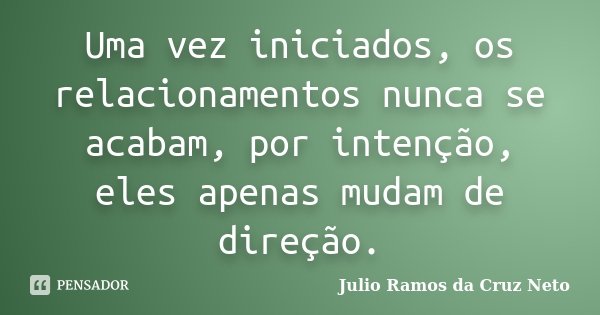 Uma vez iniciados, os relacionamentos nunca se acabam, por intenção, eles apenas mudam de direção.... Frase de Julio Ramos da Cruz Neto.