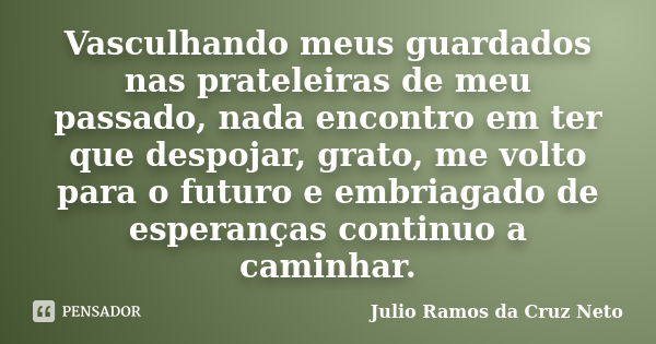 Vasculhando meus guardados nas prateleiras de meu passado, nada encontro em ter que despojar, grato, me volto para o futuro e embriagado de esperanças continuo ... Frase de Julio Ramos da Cruz Neto.