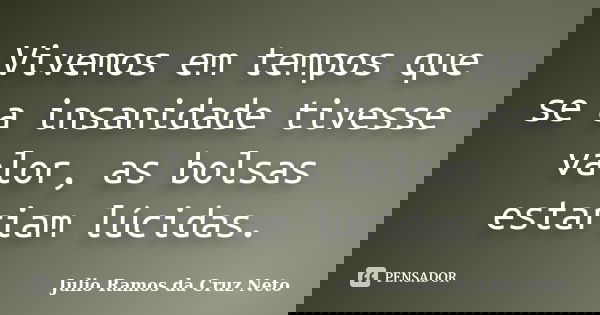 Vivemos em tempos que se a insanidade tivesse valor, as bolsas estariam lúcidas.... Frase de Julio Ramos da Cruz Neto.