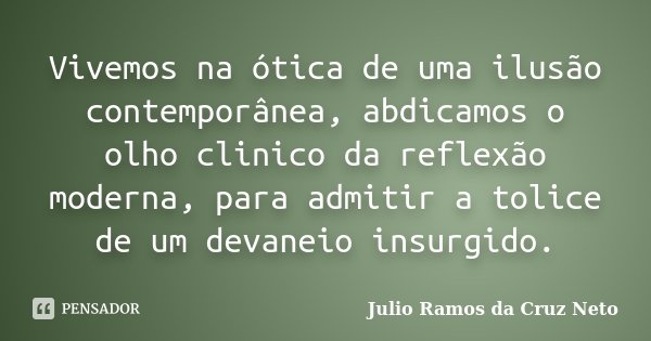 Vivemos na ótica de uma ilusão contemporânea, abdicamos o olho clinico da reflexão moderna, para admitir a tolice de um devaneio insurgido.... Frase de Julio Ramos da Cruz Neto.