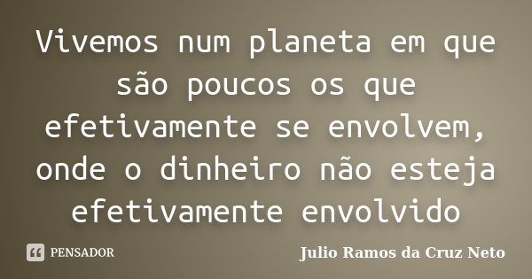 Vivemos num planeta em que são poucos os que efetivamente se envolvem, onde o dinheiro não esteja efetivamente envolvido... Frase de Julio Ramos da Cruz Neto.